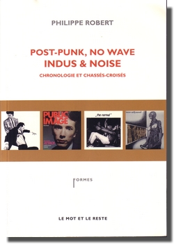 Philippe Robert : Post-Punk, No Wave, Indus & Noise (le mot et le reste, 2011)